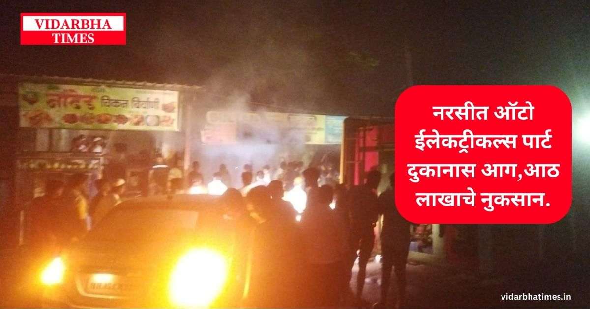 नरसीत ऑटो ईलेकट्रीकल्स पार्ट दुकानास आग आठ लाखाचे नुकसान.