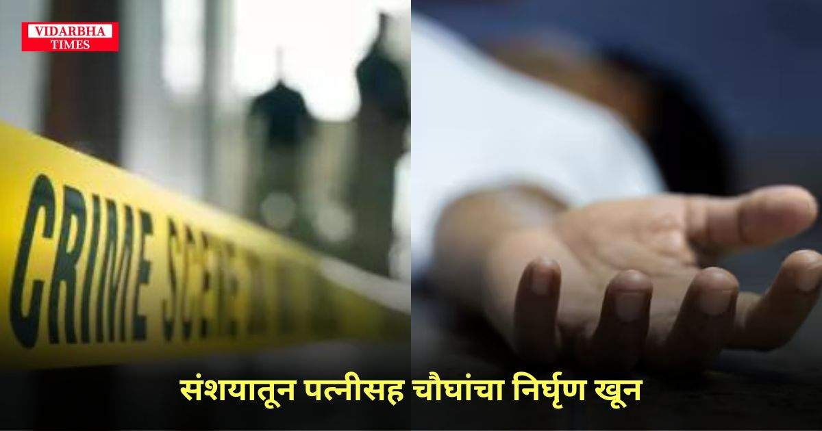 Kalamb Murder Case : संशयातून पत्नीसह चौघांचा निर्घृण खून, तीरझडा गावात घडला थरार.
