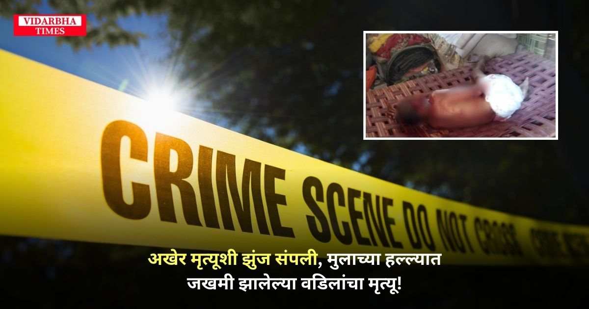 Chandrapur Crime : अखेर मृत्यूशी झुंज संपली मुलाच्या हल्ल्यात जखमी झालेल्या वडिलांचा मृत्यू!