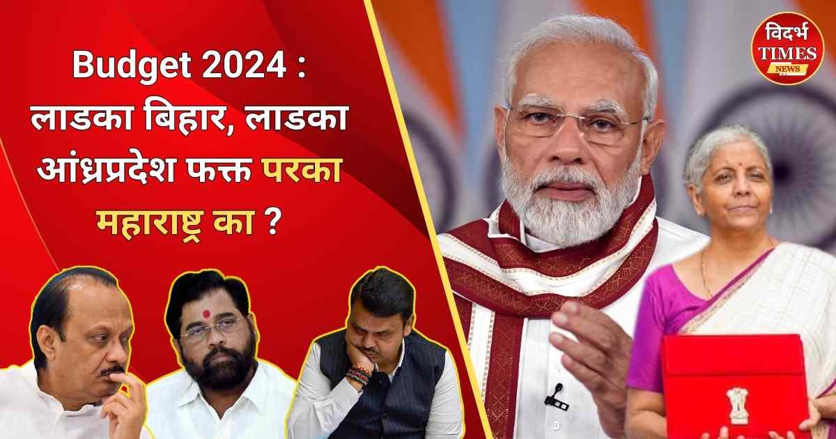 Budget 2024 : लाडका बिहार, लाडका आंध्रप्रदेश फक्त परका महाराष्ट्र का ?